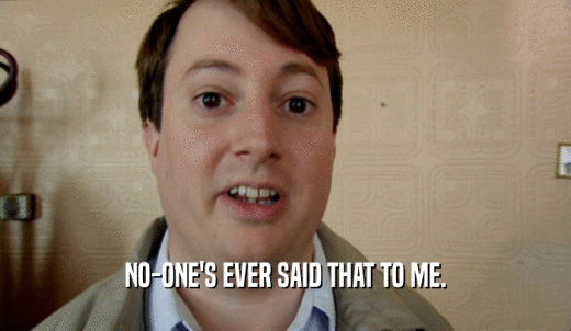 NO-ONE'S EVER SAID THAT TO ME.  