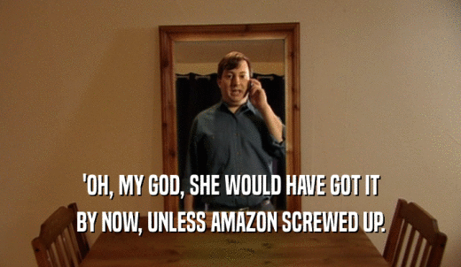 'OH, MY GOD, SHE WOULD HAVE GOT IT BY NOW, UNLESS AMAZON SCREWED UP. 