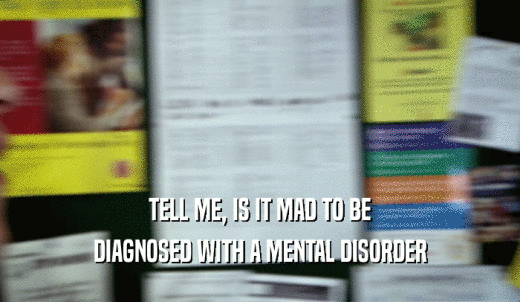 TELL ME, IS IT MAD TO BE DIAGNOSED WITH A MENTAL DISORDER 