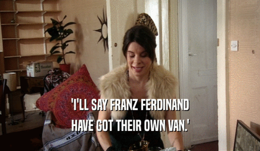 'I'LL SAY FRANZ FERDINAND HAVE GOT THEIR OWN VAN.' 