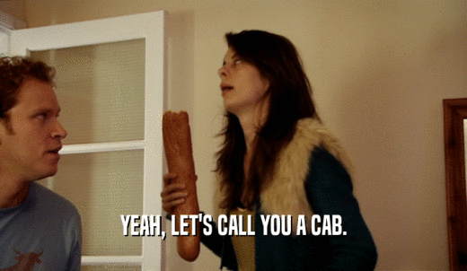 YEAH, LET'S CALL YOU A CAB.  