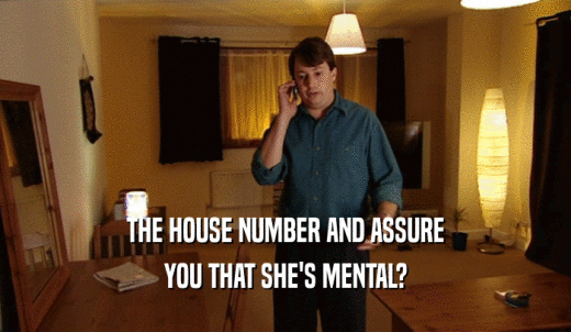 THE HOUSE NUMBER AND ASSURE YOU THAT SHE'S MENTAL? 