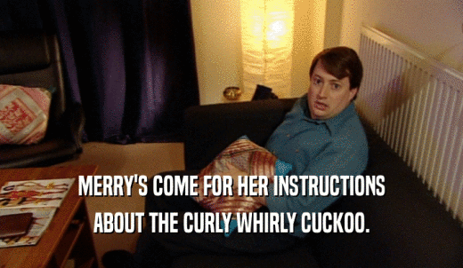 MERRY'S COME FOR HER INSTRUCTIONS ABOUT THE CURLY WHIRLY CUCKOO. 