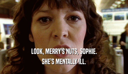 LOOK, MERRY'S NUTS, SOPHIE. SHE'S MENTALLY ILL. 