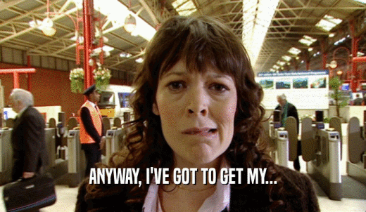 ANYWAY, I'VE GOT TO GET MY...  