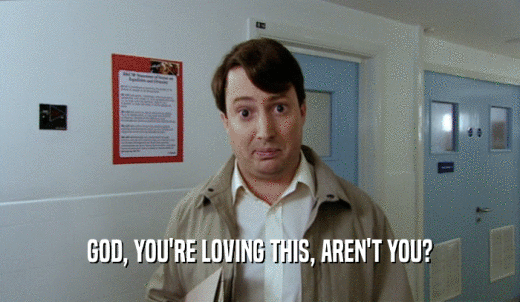 GOD, YOU'RE LOVING THIS, AREN'T YOU?  