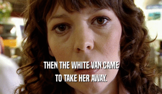 THEN THE WHITE VAN CAME TO TAKE HER AWAY. 