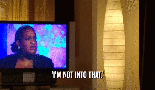 'I'M NOT INTO THAT.'  