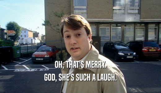 OH, THAT'S MERRY. GOD, SHE'S SUCH A LAUGH. 