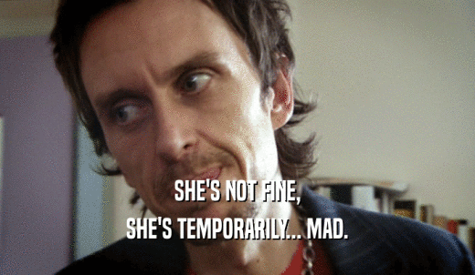 SHE'S NOT FINE, SHE'S TEMPORARILY... MAD. 