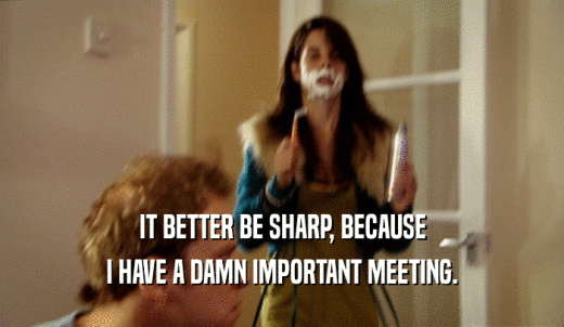 IT BETTER BE SHARP, BECAUSE I HAVE A DAMN IMPORTANT MEETING. 