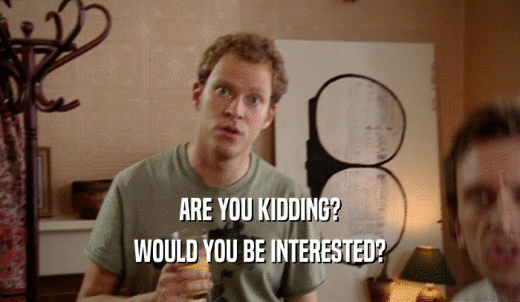 ARE YOU KIDDING? WOULD YOU BE INTERESTED? 