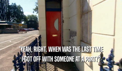 'YEAH, RIGHT. WHEN WAS THE LAST TIME I GOT OFF WITH SOMEONE AT A PARTY? 