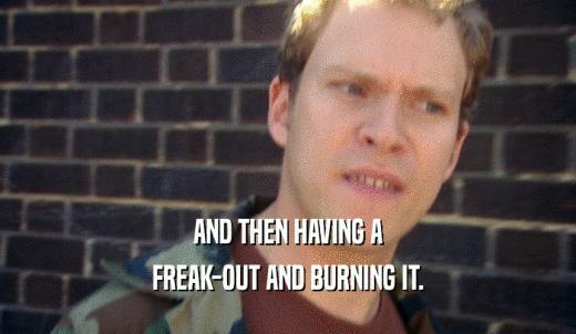 AND THEN HAVING A FREAK-OUT AND BURNING IT. 