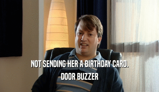 NOT SENDING HER A BIRTHDAY CARD. DOOR BUZZER 