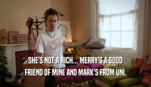 SHE'S NOT A RICH... MERRY'S A GOOD FRIEND OF MINE AND MARK'S FROM UNI. 