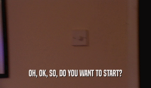 OH, OK, SO, DO YOU WANT TO START?  