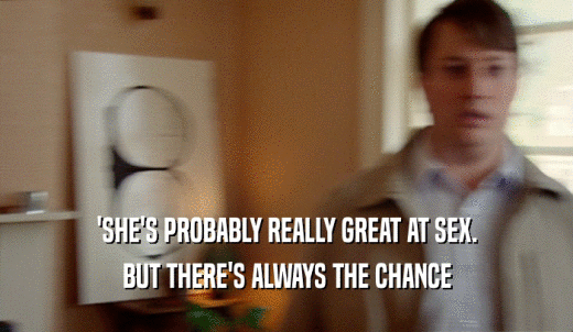 'SHE'S PROBABLY REALLY GREAT AT SEX. BUT THERE'S ALWAYS THE CHANCE 