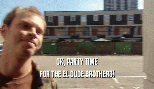 OK, PARTY TIME FOR THE EL DUDE BROTHERS! 