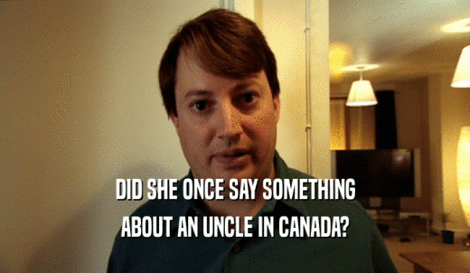 DID SHE ONCE SAY SOMETHING ABOUT AN UNCLE IN CANADA? 