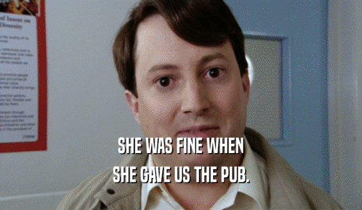 SHE WAS FINE WHEN SHE GAVE US THE PUB. 
