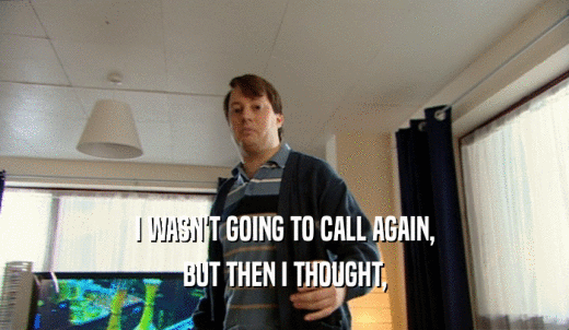 I WASN'T GOING TO CALL AGAIN, BUT THEN I THOUGHT, 