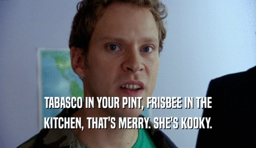 TABASCO IN YOUR PINT, FRISBEE IN THE KITCHEN, THAT'S MERRY. SHE'S KOOKY. 