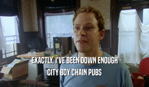 EXACTLY. I'VE BEEN DOWN ENOUGH CITY BOY CHAIN PUBS 