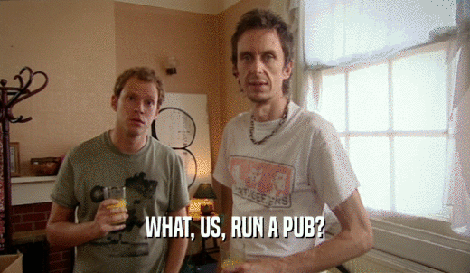 WHAT, US, RUN A PUB?  