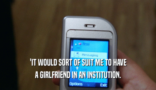 'IT WOULD SORT OF SUIT ME TO HAVE A GIRLFRIEND IN AN INSTITUTION. 