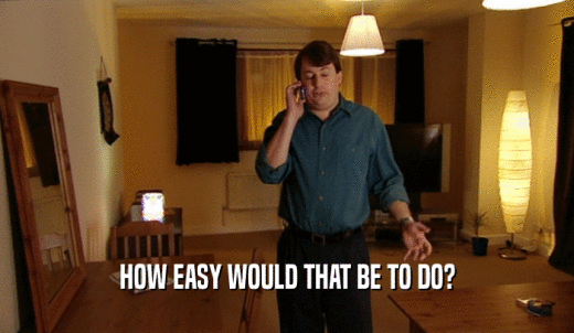 HOW EASY WOULD THAT BE TO DO?  