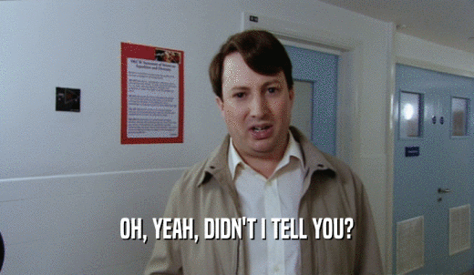 OH, YEAH, DIDN'T I TELL YOU?  