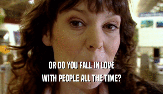 OR DO YOU FALL IN LOVE WITH PEOPLE ALL THE TIME? 