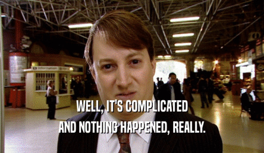 WELL, IT'S COMPLICATED AND NOTHING HAPPENED, REALLY. 