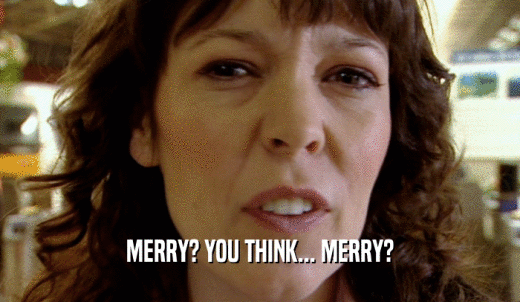 MERRY? YOU THINK... MERRY?  