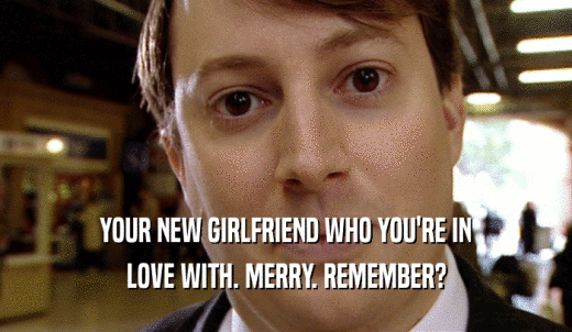 YOUR NEW GIRLFRIEND WHO YOU'RE IN LOVE WITH. MERRY. REMEMBER? 
