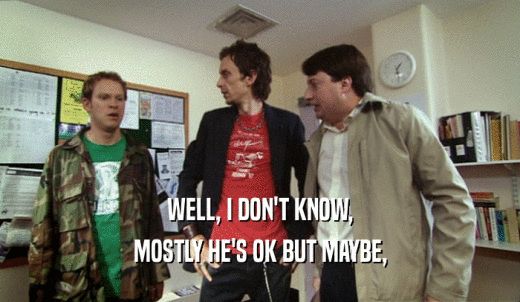 WELL, I DON'T KNOW, MOSTLY HE'S OK BUT MAYBE, 