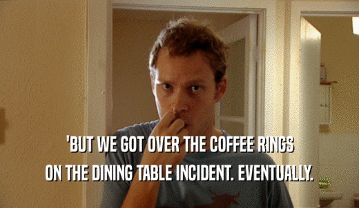 'BUT WE GOT OVER THE COFFEE RINGS ON THE DINING TABLE INCIDENT. EVENTUALLY. 