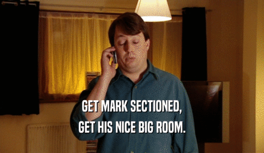 GET MARK SECTIONED, GET HIS NICE BIG ROOM. 