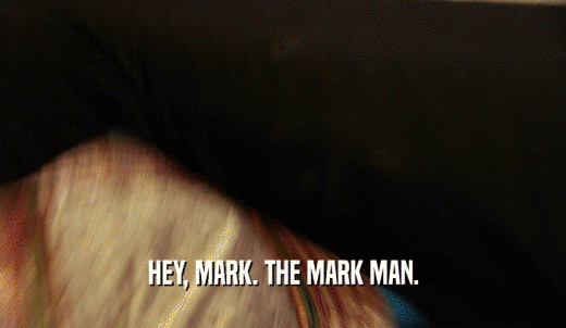 HEY, MARK. THE MARK MAN.  