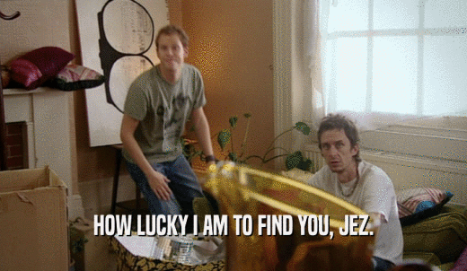 HOW LUCKY I AM TO FIND YOU, JEZ.  