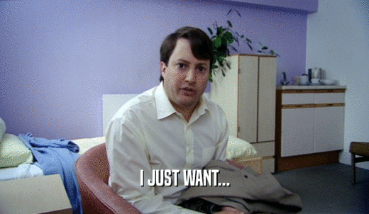 I JUST WANT...  