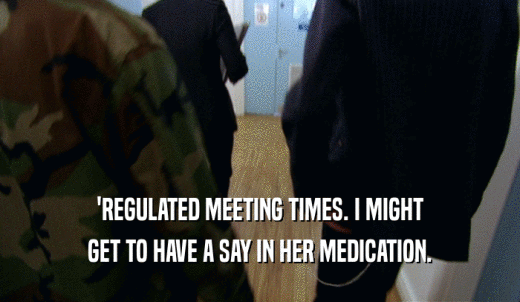 'REGULATED MEETING TIMES. I MIGHT GET TO HAVE A SAY IN HER MEDICATION. 
