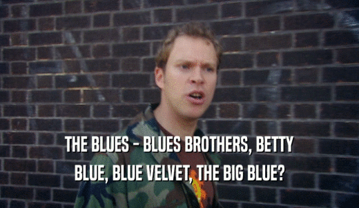 THE BLUES - BLUES BROTHERS, BETTY BLUE, BLUE VELVET, THE BIG BLUE? 
