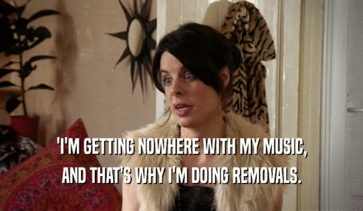 'I'M GETTING NOWHERE WITH MY MUSIC, AND THAT'S WHY I'M DOING REMOVALS. 