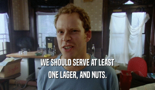 WE SHOULD SERVE AT LEAST ONE LAGER, AND NUTS. 