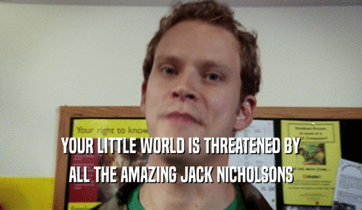 YOUR LITTLE WORLD IS THREATENED BY ALL THE AMAZING JACK NICHOLSONS 