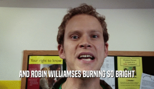 AND ROBIN WILLIAMSES BURNING SO BRIGHT  