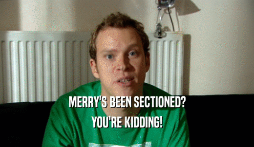 MERRY'S BEEN SECTIONED? YOU'RE KIDDING! 