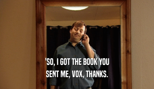 'SO, I GOT THE BOOK YOU SENT ME, VOX, THANKS. 